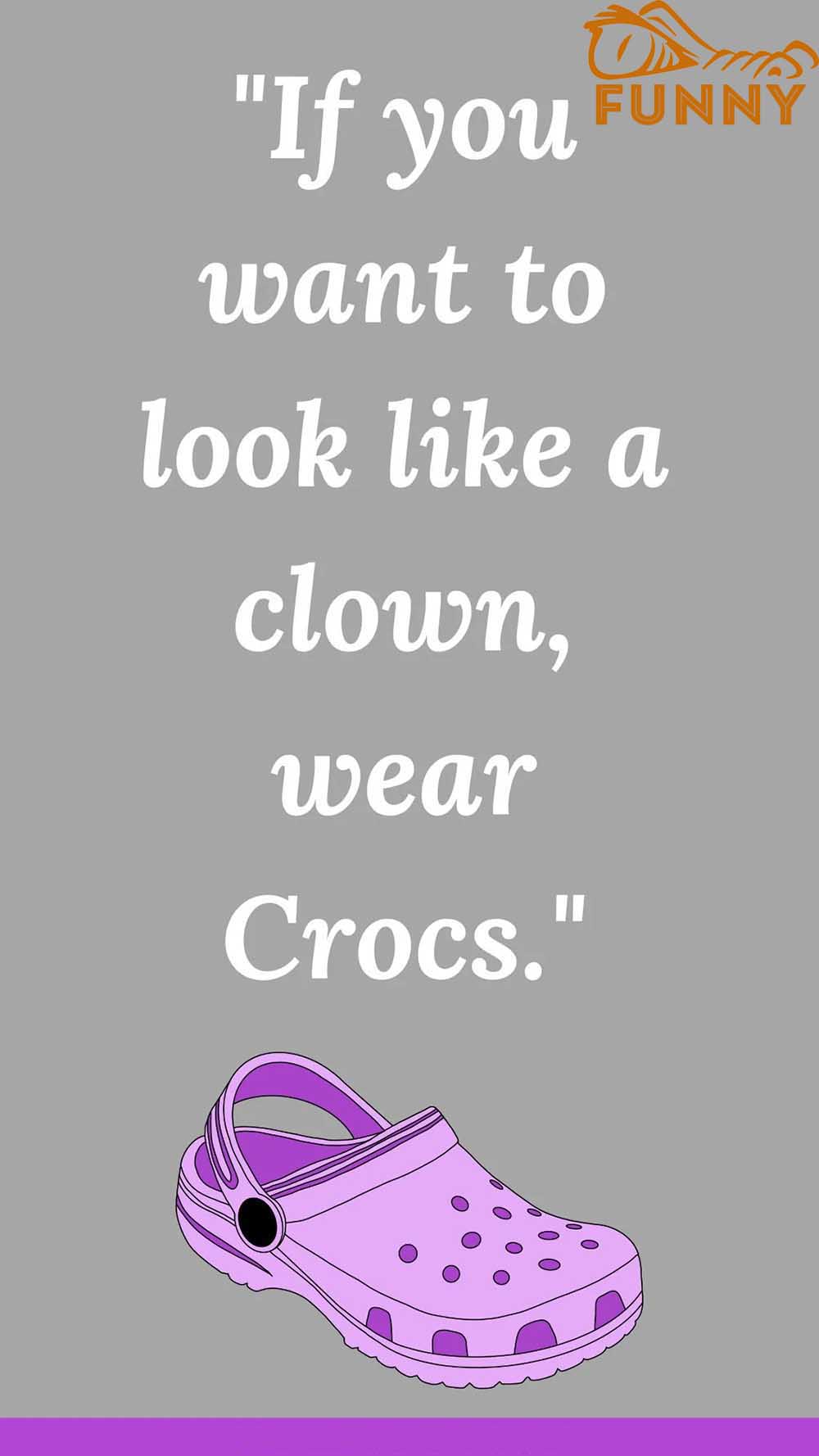 If you want to look like a clown wear Crocs