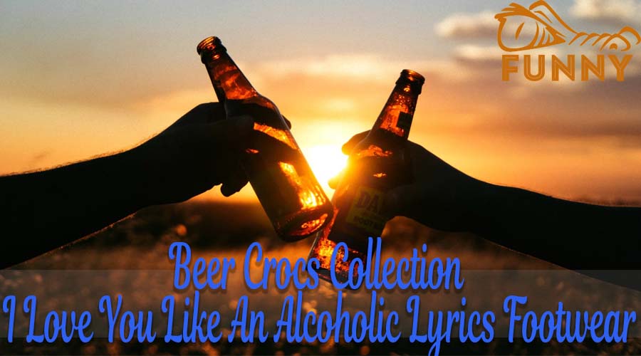 Beer Crocs Collection - I Love You Like An Alcoholic Lyrics Footwear