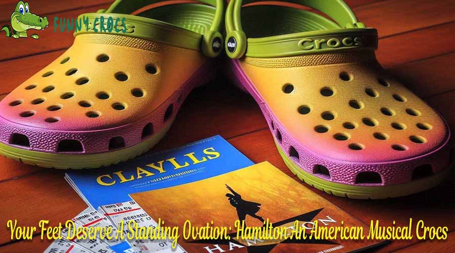 Your Feet Deserve A Standing Ovation Hamilton An American Musical Crocs