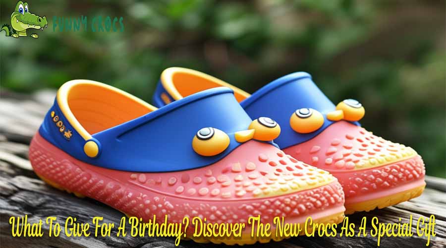 What To Give For A Birthday Discover The New Crocs As A Special Gift